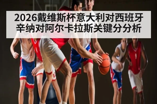 2026戴维斯杯意大利对西班牙 辛纳对阿尔卡拉斯关键分分析