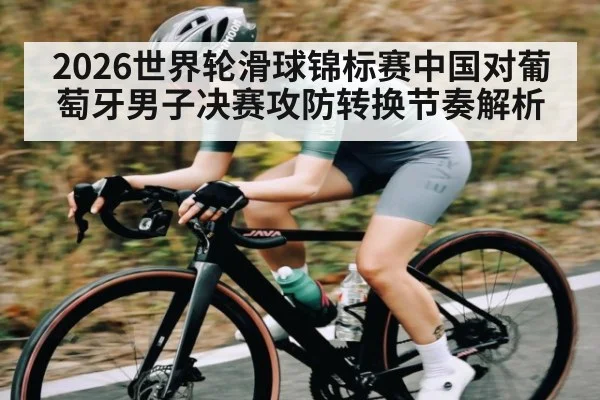 2026世界轮滑球锦标赛中国对葡萄牙男子决赛攻防转换节奏解析